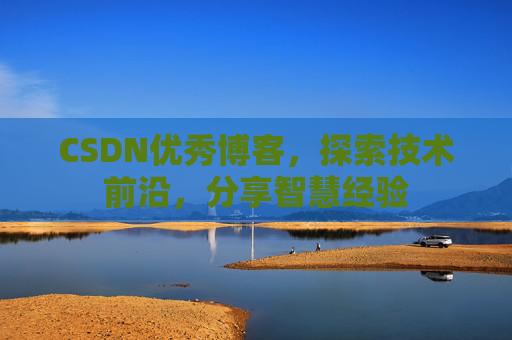 CSDN优秀博客，探索技术前沿，分享智慧经验
